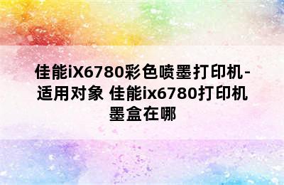 佳能iX6780彩色喷墨打印机-适用对象 佳能ix6780打印机墨盒在哪